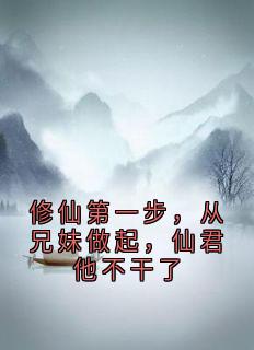 《修仙第一步，从兄妹做起，仙君他不干了》大结局精彩阅读 《修仙第一步，从兄妹做起，仙君他不干了》最新章节目录