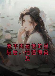 《我不再是他的星辰后，他追悔莫及》小说全文精彩试读 《我不再是他的星辰后，他追悔莫及》最新章节列表