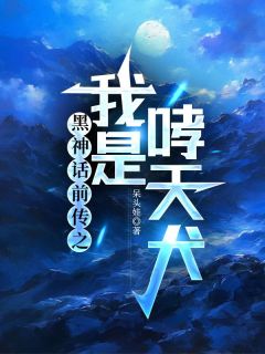 《黑神话前传之我是哮天犬》小说完结版在线试读 如月碧遥小说全文