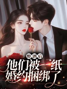 《醉酒后，他们被一纸婚约捆绑了》完结版在线阅读 《醉酒后，他们被一纸婚约捆绑了》最新章节列表