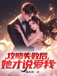 《攻略失败后，她才说爱我》完结版精彩试读 《攻略失败后，她才说爱我》最新章节目录