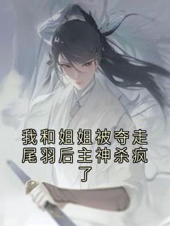 《我和姐姐被夺走尾羽后主神杀疯了》小说章节列表免费阅读 仙仙月神小说阅读