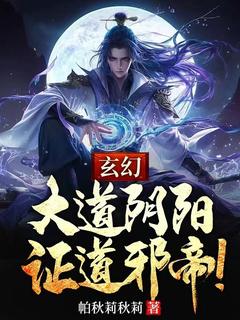 《玄幻：大道阴阳，证道邪帝！》大结局精彩试读 《玄幻：大道阴阳，证道邪帝！》最新章节列表